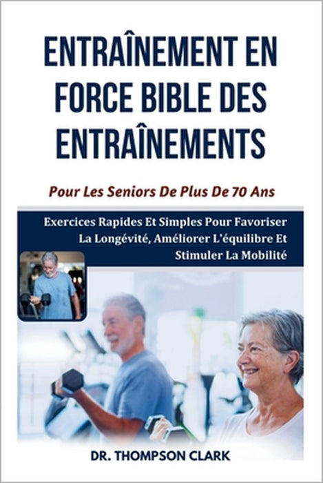 Entraînement En Force Bible Des Entraînements Pour Les Seniors De Plus De 70 Ans: Exercices Rapides Et Simples Pour Favoriser La Longévité, Améliorer by Thompson Clark
