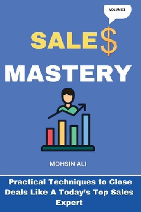 Sales Mastery: Practical Techniques to Close Deals Like A CURRENT TOP SALES EXPERT by Mohsin Ali