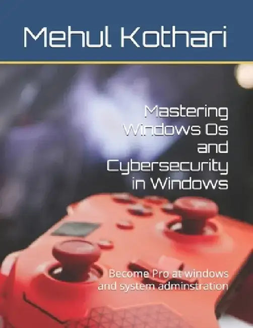 Mastering Windows Os and Cybersecurity in Windows: Become Pro at windows and system adminstration by Mehul Kothari