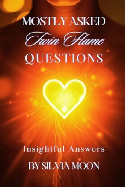 Mostly Asked Twin Flame Questions: Understanding the Complexities of Twin Flame Connections and Relationships by Silvia Moon