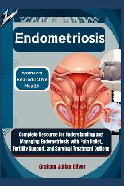 Endometriosis: Women's Reproductive Health: Complete Resource for Understanding and Managing Endometriosis with Pain Relief, Fertilit by Graham Julian Oliver