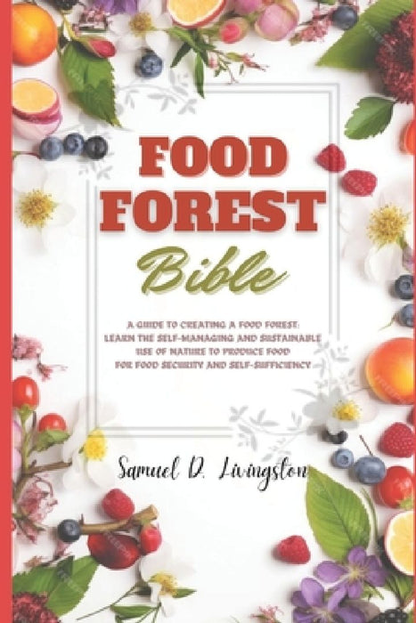 Food Forest Bible: A Guide to Creating a Food Forest: Learn the Self-Managing and Sustainable Use of Nature to Produce Food for Food Secu by Samuel D. Livingston