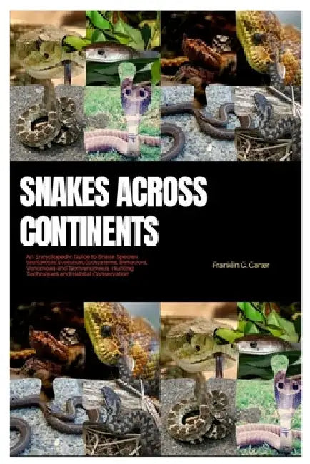Snakes Across Continents: An Encyclopedic Guide to Snake Species Worldwide, Evolutions, Ecosystems, Behaviors, Venomous and Nonvenomous, Hunting by Franklin C. Carter