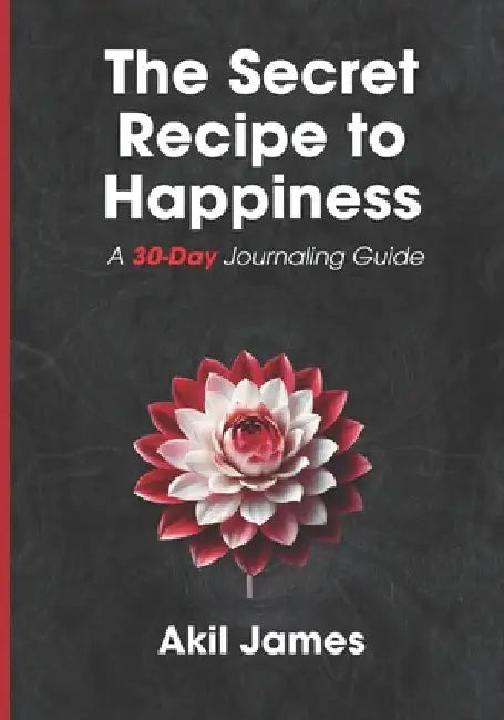 The Secret Recipe to Happiness: A 30-Day Journaling Guide by Akil James