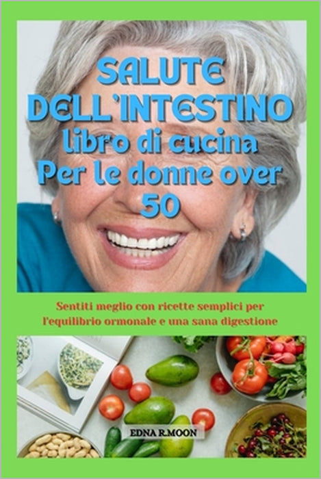 Ricettario per la salute intestinale per le donne over 50: Sentiti meglio con ricette facili per l'equilibrio ormonale e la salute digestiva by Edna R. Moon