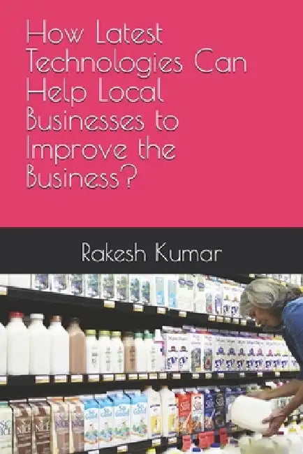 How Latest Technologies Can Help Local Businesses to Improve the Business? by Rakesh Kumar