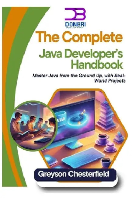 The Complete Java Developer's Handbook: Master Java from the Ground Up, with Real-World Projects by Greyson Chesterfield