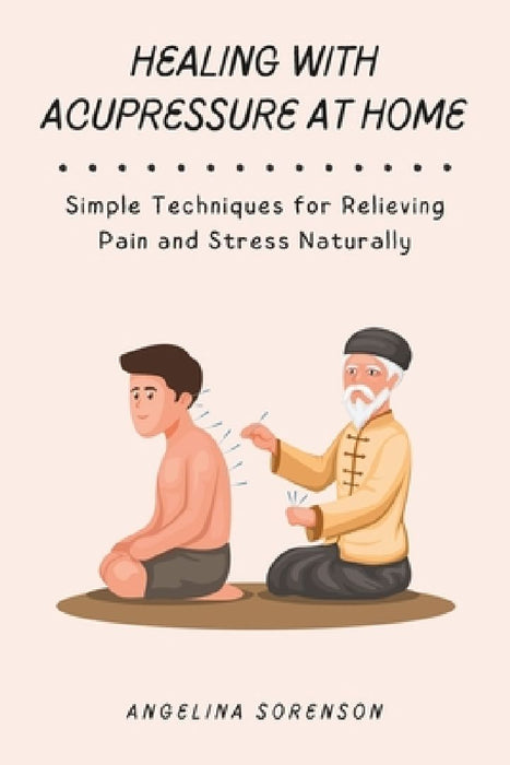 Healing with Acupressure at Home: Simple Techniques for Relieving Pain and Stress Naturally by Angelina Sorenson