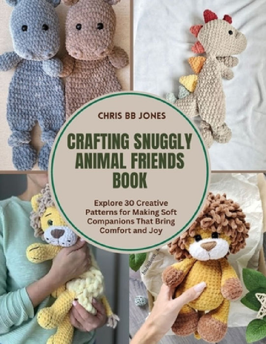 Crafting Snuggly Animal Friends Book: Explore 30 Creative Patterns for Making Soft Companions That Bring Comfort and Joy by Chris Bb Jones