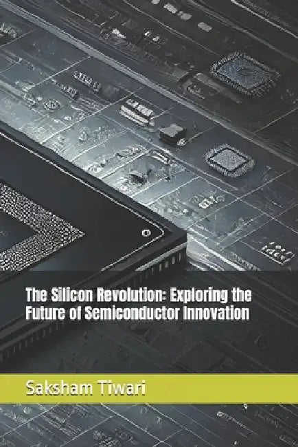 The Silicon Revolution: Exploring the Future of Semiconductor Innovation by Saksham Tiwari
