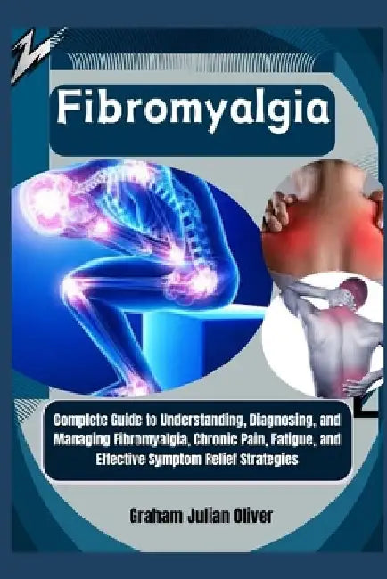 Fibromyalgia: Complete Guide to Understanding, Diagnosing, and Managing Fibromyalgia, Chronic Pain, Fatigue, and Effective Symptom Relief Strategies by Graham Julian Oliver