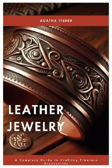Leather Jewelry: A Complete Guide to Crafting Timeless Accessories by Agatha Fisher