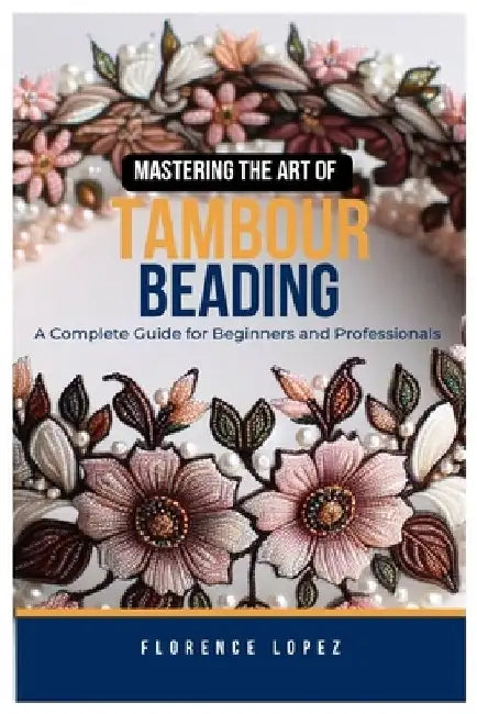 Mastering the Art of Tambour Beading: A Complete Guide for Beginners and Professionals by Florence Lopez