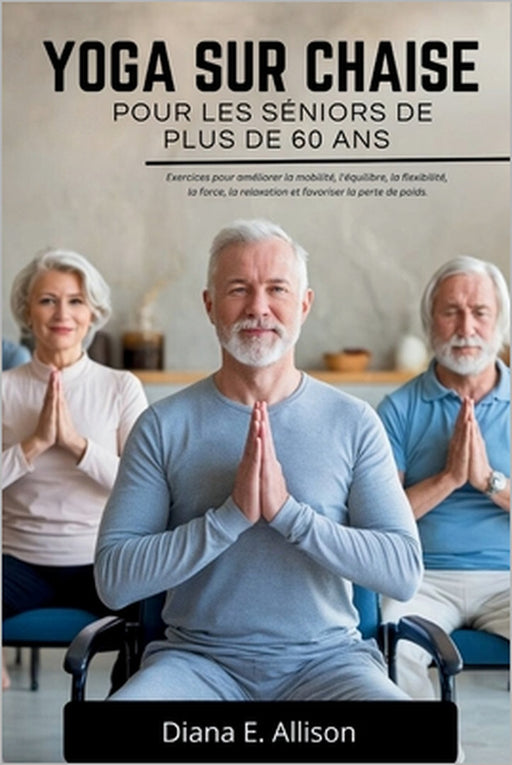 Yoga Sur Chaise Pour Les Séniors de Plus de 60 ANS: Exercices pour améliorer la mobilité, l'équilibre, la flexibilité, la force, la relaxation et favo by Diana E. Allison