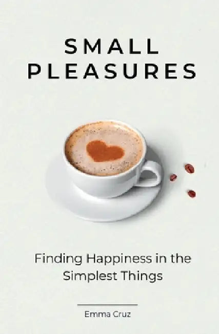 Small Pleasures: Finding Happiness in the Simplest Things. Inspirational Non-Fiction Book for Mindful Living (Self help and Personal Development Book) by Emma Cruz