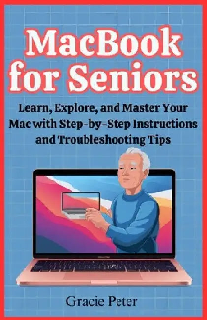 MacBook Seniors Guide: Learn, Explore, and Master Your Mac with Step-by-Step Instructions and Troubleshooting Tips by Gracie Peter