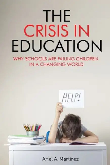 The Crisis in Education: Why Schools Are Failing Children in a Changing World by Ariel A. Martinez
