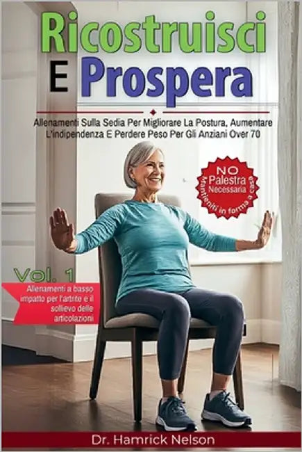 Ricostruisci E Prospera Vol. 1: Allenamenti Sulla Sedia Per Migliorare La Postura, Aumentare L'indipendenza E Perdere Peso Per Gli Anziani Over 70 by Nelson, Hamrick