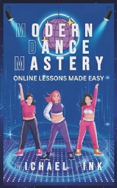 Modern Dance Mastery: Online Lessons Made Easy: Dance Your Way to Mastery in the Digital Age by Michael Fink
