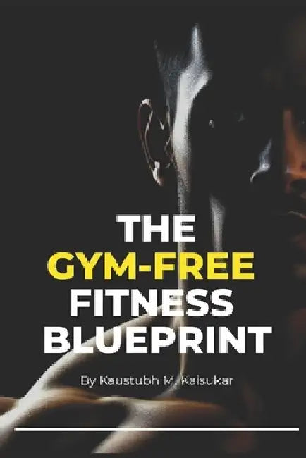 The Gym-Free Fitness Blueprint by Kaustubh M. Kaisukar
