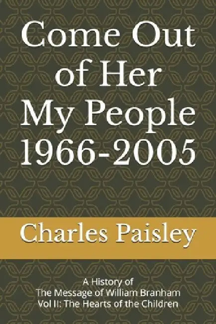 Come Out Of Her My People (Vol. II: 1966-2005): A History of The Message of William Branham: The Hearts of the Children by Charles Paisley
