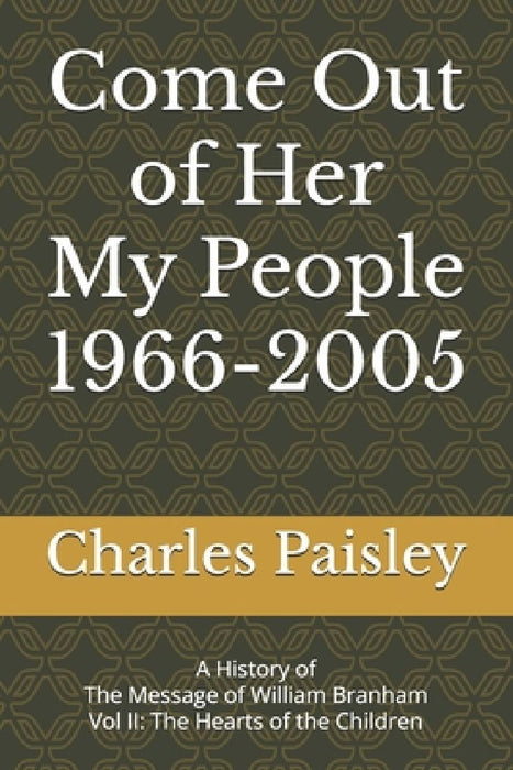 Come Out Of Her My People (Vol. II: 1966-2005): A History of The Message of William Branham: The Hearts of the Children by Charles Paisley