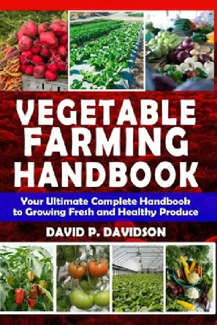 Vegetable Farming Handbook: Your Ultimate Complete Handbook to Growing Fresh and Healthy Produce by David P. Davidson