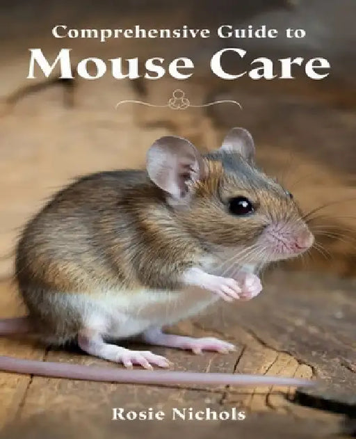 Comprehensive Guide to Mouse Care: Nurturing Happiness and Health for Your Beloved Rodent Companions by Rosie Nichols