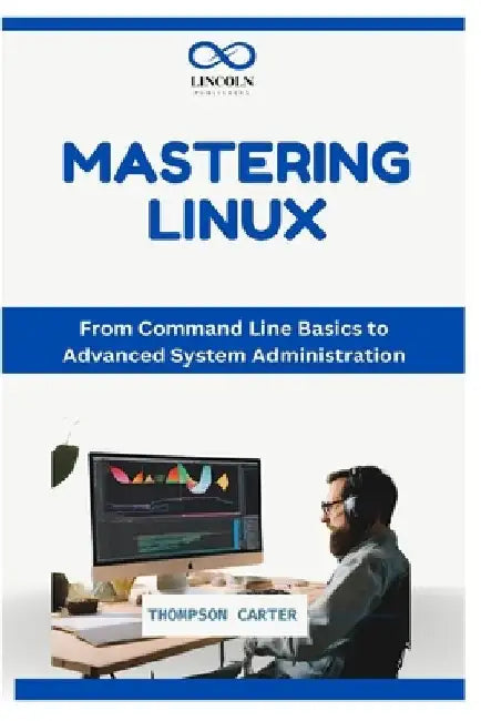 Mastering Linux: From Command Line Basics to Advanced System Administration by Thompson Carter