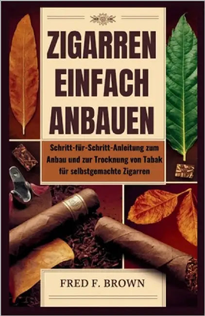 Zigarren Einfach Anbauen: Schritt-für-Schritt-Anleitung zum Anbau und zur Trocknung von Tabak für selbstgemachte Zigarren by F. Brown, Fred