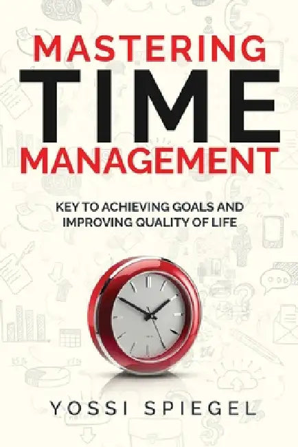 Mastering Time Management: Key to Achieving Goals and Improving Quality of Life by Yossi Spiegel