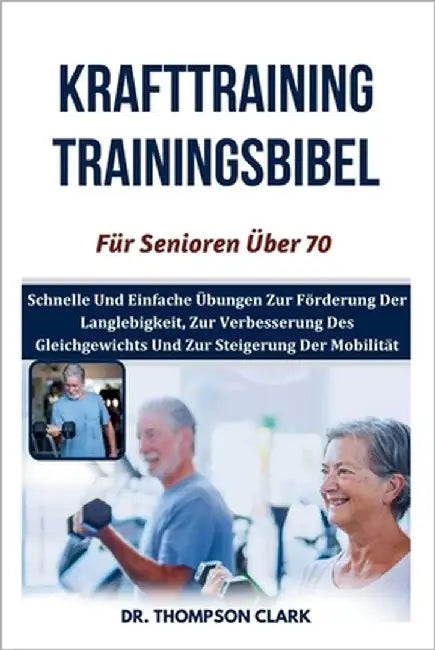 Krafttraining Trainingsbibel Für Senioren Über 70: Schnelle Und Einfache Übungen Zur Förderung Der Langlebigkeit, Zur Verbesserung Des Gleichgewichts by Clark, Thompson