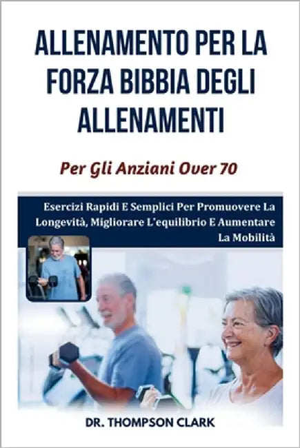 Allenamento Per La Forza Bibbia degli allenamenti Per Gli Anziani Over 70: Esercizi Rapidi E Semplici Per Promuovere La Longevità, Migliorare L'equili by Clark, Thompson
