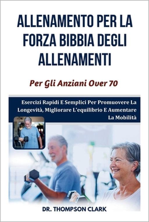 Allenamento Per La Forza Bibbia degli allenamenti Per Gli Anziani Over 70: Esercizi Rapidi E Semplici Per Promuovere La Longevità, Migliorare L'equili by Thompson Clark