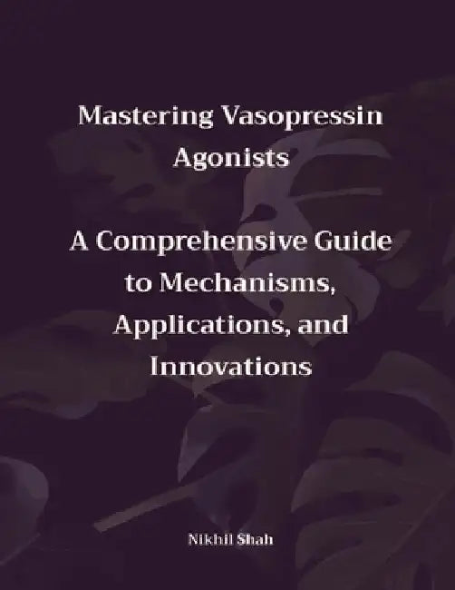Mastering Vasopressin Agonists: A Comprehensive Guide to Mechanisms, Applications, and Innovations by Sean Shah