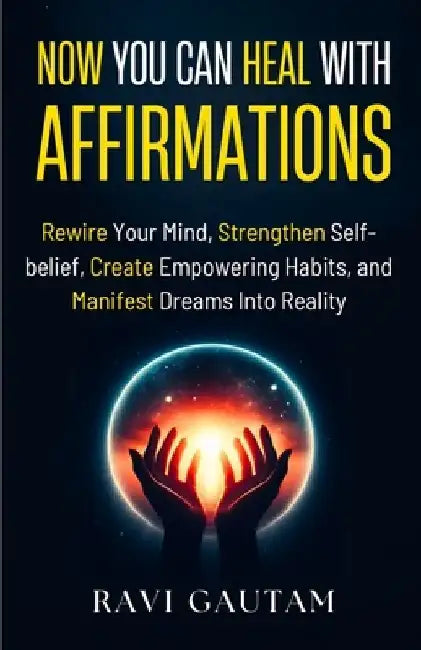 Now You Can Heal With Affirmations: Rewire Your Mind, Strengthen Self-belief, Create Empowering Habits, and Manifest Dreams Into Reality by Ravi Gautam