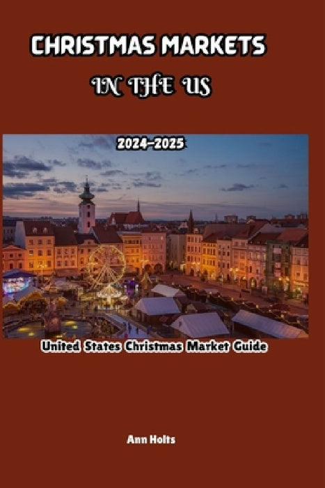 Christmas Markets in Us: United States Christmas market guide 2024-2025 by Ann Holts