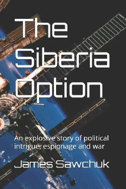 The Siberia Option: An explosive story of political intrigue, espionage and war by James Sawchuk