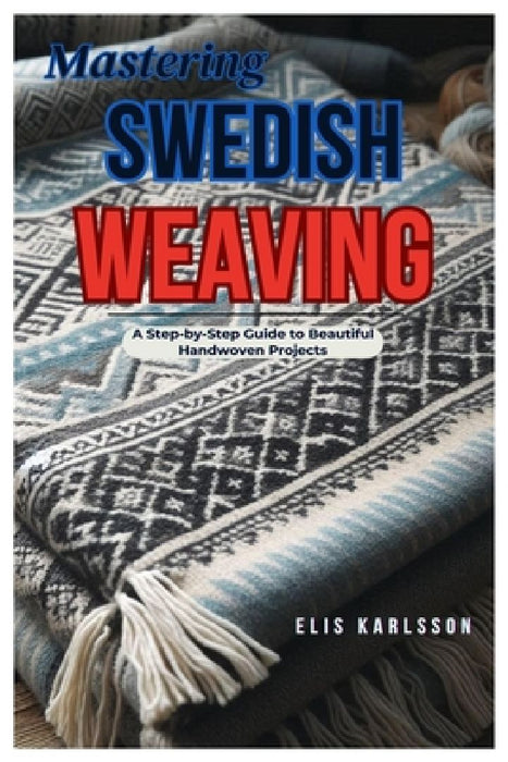 Mastering Swedish Weaving: A Step-by-Step Guide to Beautiful Handwoven Projects by Elis Karlsson