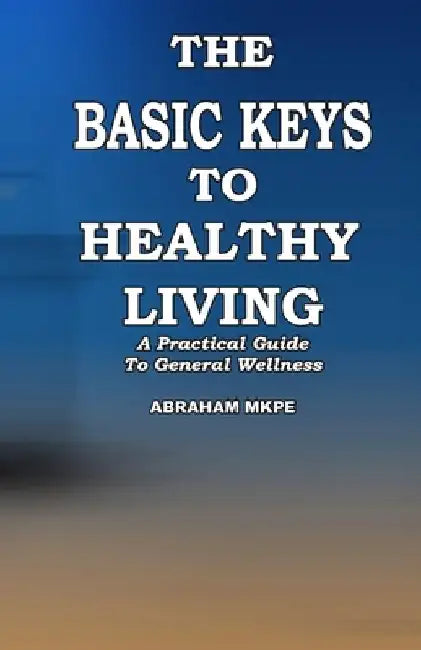 The Basic Keys To Healthy Living: A Practical Guide To General Wellness by Dave Manuel
