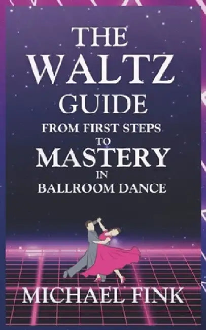 The Waltz Guide: From First Steps to Mastery in Ballroom Dance by Michael Fink
