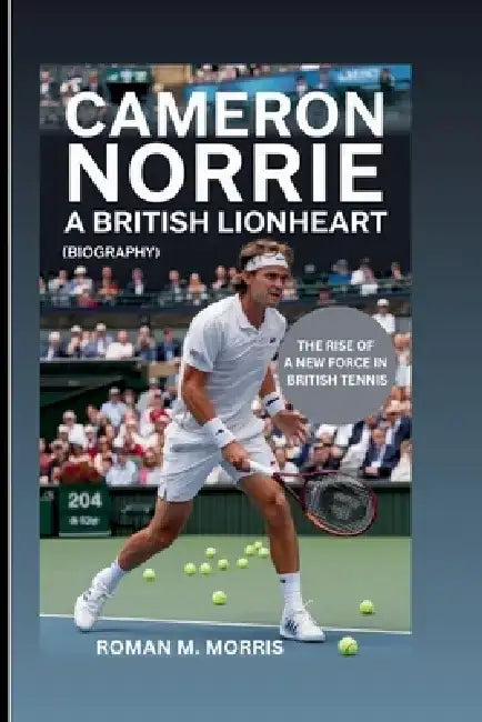 Cameron Norrie: A British Lionheart: The Rise Of A New Force In British Tennis (Biography) by Roman M. Morris