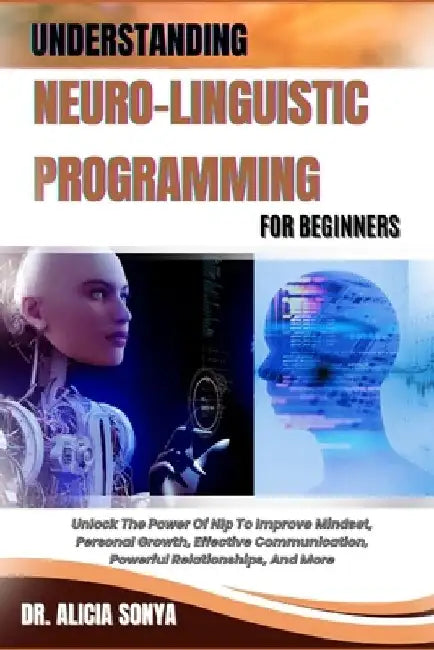 Understanding Neuro-Linguistic Programming for Beginners: Unlock The Power Of Nlp To Improve Mindset, Personal Growth, Effective Communication, Powerf by Alicia Sonya