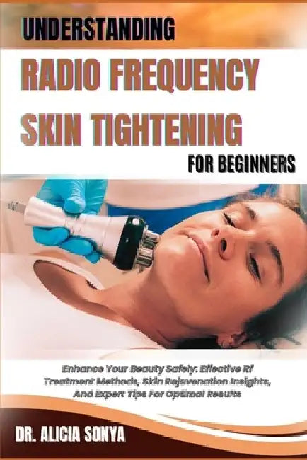 Understanding Radio Frequency Skin Tightening for Beginners: Enhance Your Beauty Safely: Effective Rf Treatment Methods, Skin Rejuvenation Insights, A by Alicia Sonya