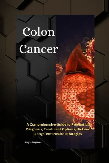Colon Cancer: A Comprehensive Guide to Prevention, Diagnosis, Treatment Options, diet and Long-Term Health Strategies by Mary L. Seagraves