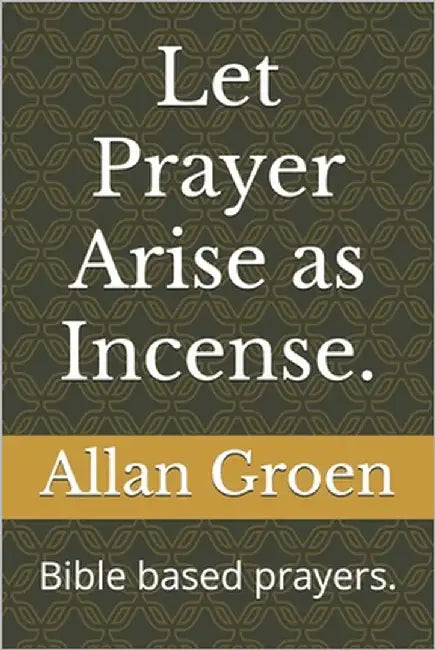 Let Prayer Arise as Incense.: Bible based prayers. by Groen, Allan
