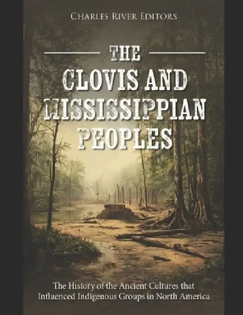 The Clovis and Mississippian Peoples: The History of the Ancient Cultures that Influenced Indigenous Groups in North America by Charles River