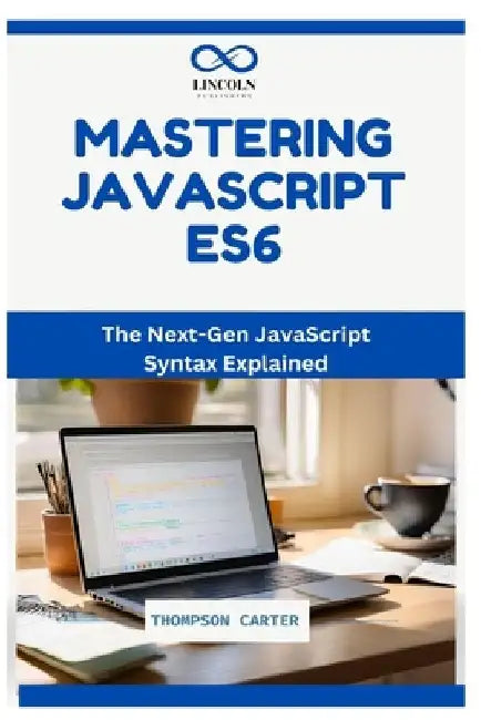 Mastering JavaScript ES6: The Next-Gen JavaScript Syntax Explained by Thompson Carter