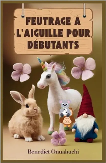 Feutrage À l'Aiguille Pour Débutants: Le manuel ultime de feutrage à l'aiguille pour les débutants et au-delà by Onuabuchi, Benedict