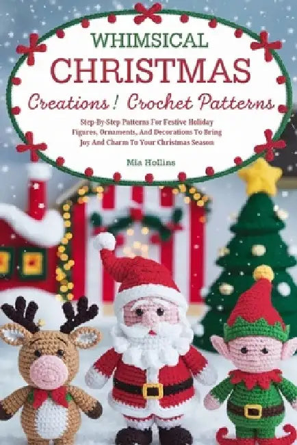 Whimsical Christmas Creations Amigurumi Crochet Patterns: Step-by-Step Patterns for Festive Holiday Figures, Ornaments, and Decorations to Bring Joy a by Mia Hollins